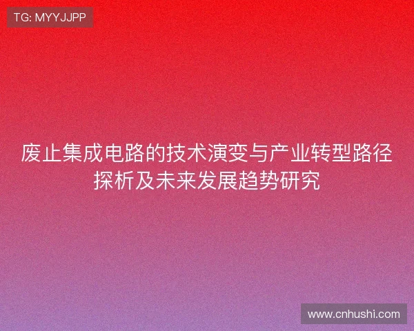 废止集成电路的技术演变与产业转型路径探析及未来发展趋势研究